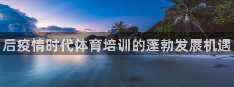 耀世娱乐官网首页登录：后疫情时代体育培训的蓬勃发展机