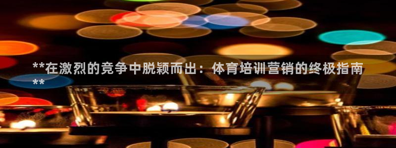 耀世官网：**在激烈的竞争中脱颖而出：体育培训营销的