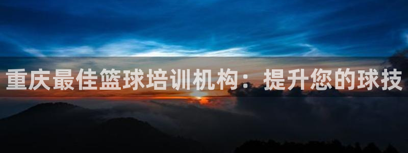 耀世娱乐平台官网登录：重庆最佳篮球培训机构：提升您的
