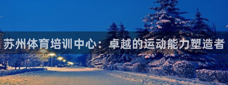 耀世娱乐登录注册不了：苏州体育培训中心：卓越的运动能