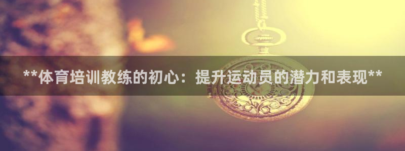 耀世娱乐平台官网登录入口：**体育培训教练的初心：提