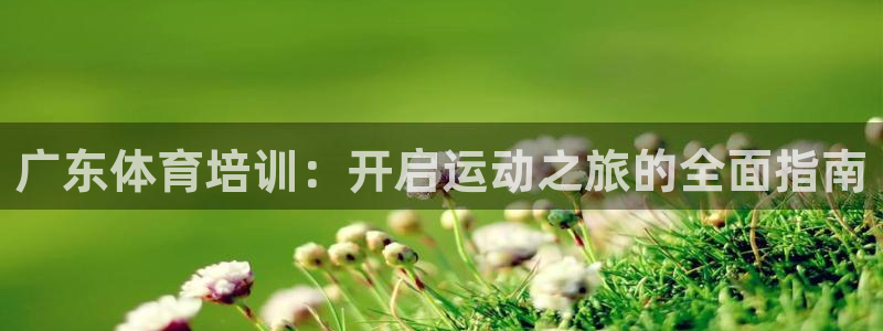 耀世娱乐客服电话是多少：广东体育培训：开启运动之旅的