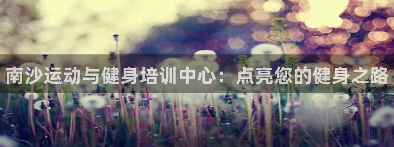 耀世平台注册链接：南沙运动与健身培训中心：点亮您的健