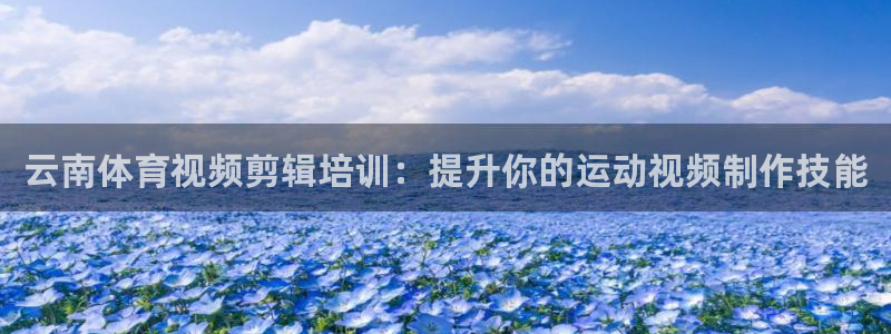耀世集团是什么电影：云南体育视频剪辑培训：提升你的运