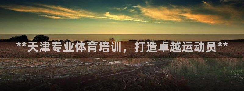耀世娱乐软件下载：**天津专业体育培训，打造卓越运动