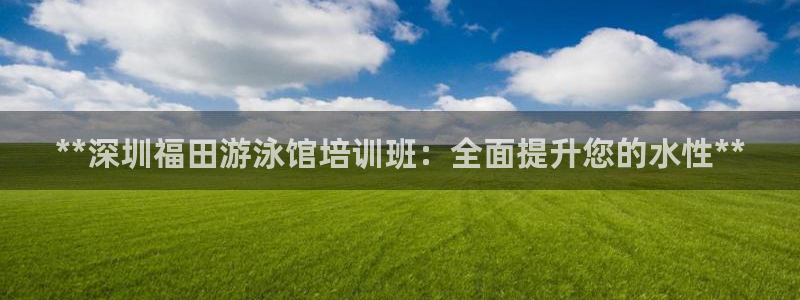 耀世平台注册网址查询：**深圳福田游泳馆培训班：全面