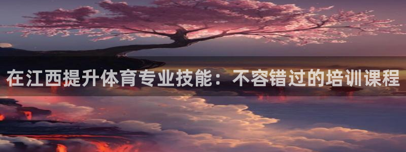 耀世娱乐注册官网账号：在江西提升体育专业技能：不容错
