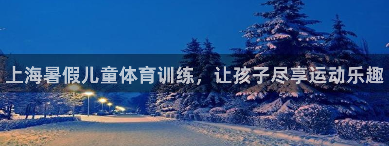 耀世娱乐注册开户要钱吗：上海暑假儿童体育训练，让孩子