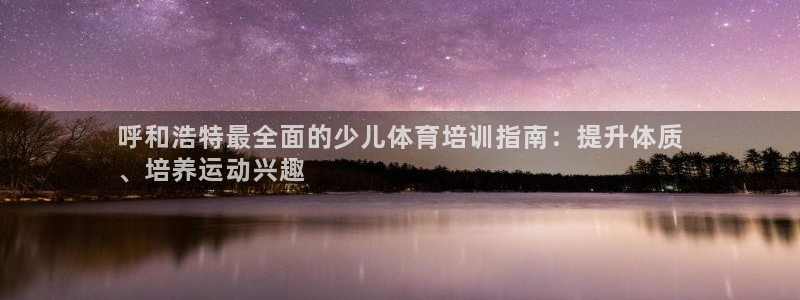 耀世娱乐如何登录平台号：呼和浩特最全面的少儿体育培训