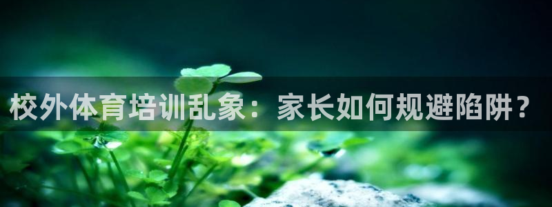 耀世娱乐几年了?：校外体育培训乱象：家长如何规避陷阱