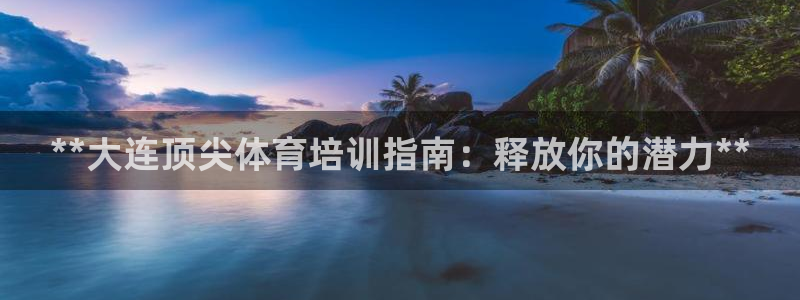 耀世平台最新注册地址：**大连顶尖体育培训指南：释放