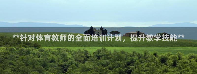 耀世娱乐注册登陆：**针对体育教师的全面培训计划，提
