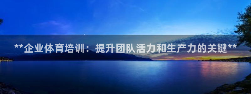 耀世盛典手游下载官网：**企业体育培训：提升团队活力和生产力