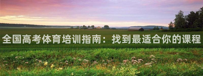 耀世娱乐登录遍333OO：全国高考体育培训指南：找到最适合你