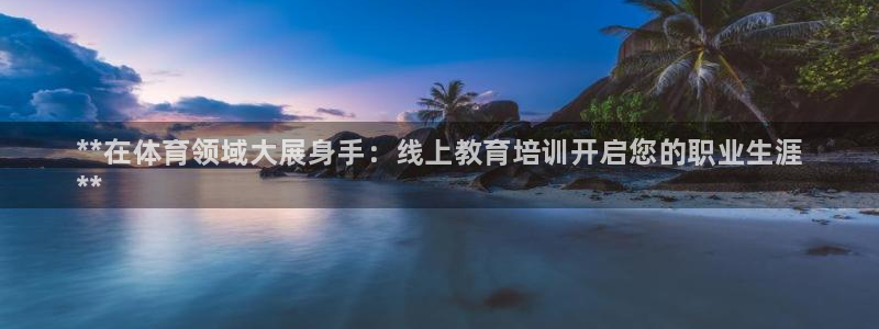 耀世娱乐六7O777：**在体育领域大展身手：线上教育培训开