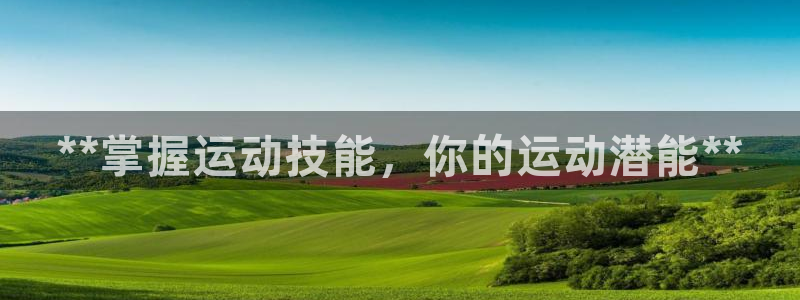 耀世娱乐联3.7.9.9.7 主管：**掌握运动技能，你的运