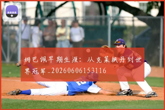 姆巴佩早期生涯:从克莱枫丹到世界冠军_20260606153116