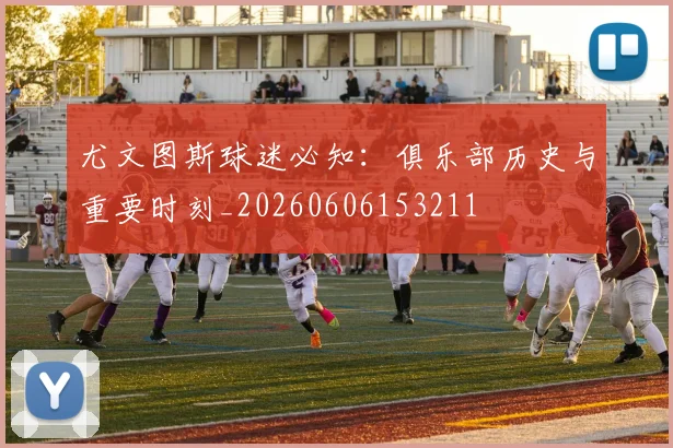 尤文图斯球迷必知:俱乐部历史与重要时刻_20260606153211