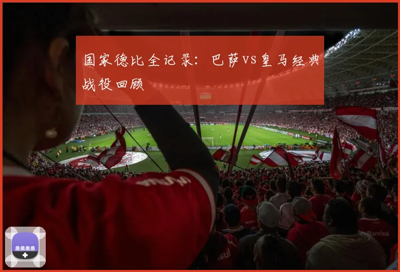 国家德比全记录:巴萨vs皇马经典战役回顾