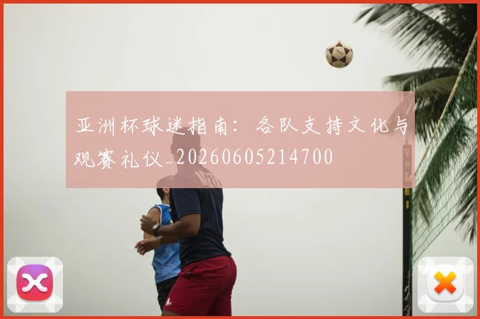 亚洲杯球迷指南:各队支持文化与观赛礼仪_20260605214700