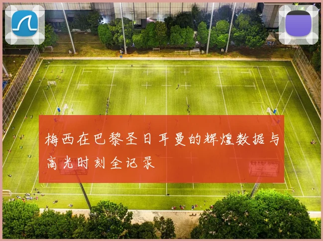 梅西在巴黎圣日耳曼的辉煌数据与高光时刻全记录