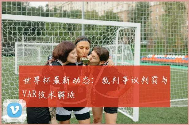 世界杯最新动态:裁判争议判罚与VAR技术解读