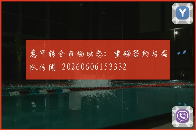 意甲转会市场动态:重磅签约与离队传闻_20260606153332
