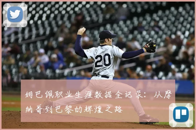 姆巴佩职业生涯数据全记录:从摩纳哥到巴黎的辉煌之路