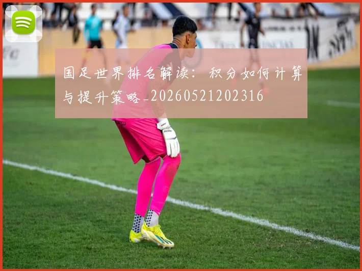 国足世界排名解读:积分如何计算与提升策略_20260521202316