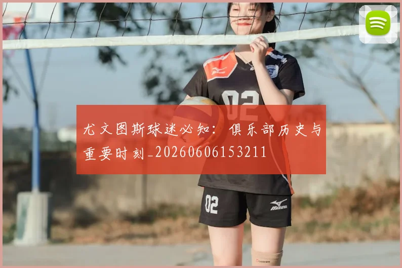 尤文图斯球迷必知:俱乐部历史与重要时刻_20260606153211