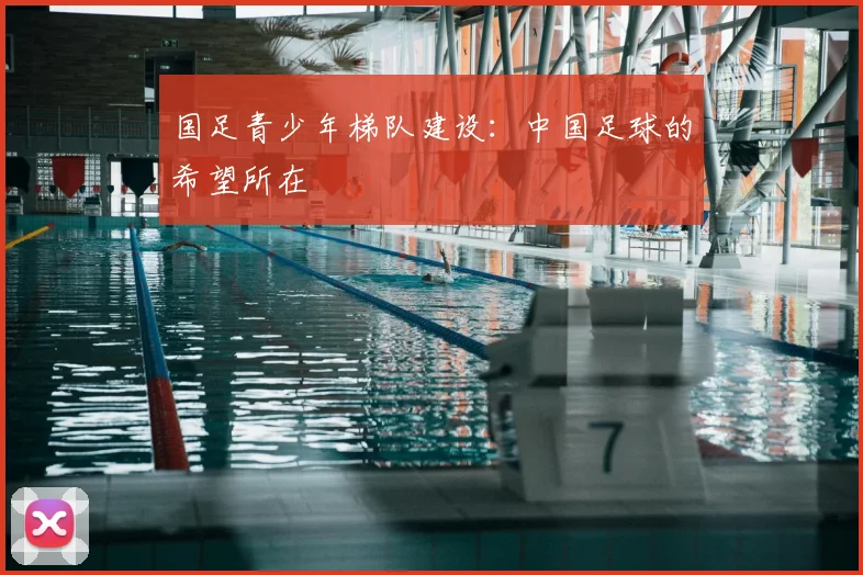 国足青少年梯队建设:中国足球的希望所在