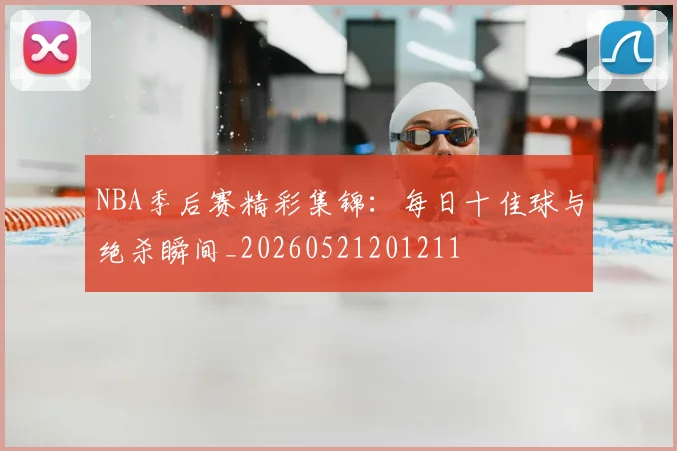 NBA季后赛精彩集锦:每日十佳球与绝杀瞬间_20260521201211