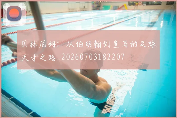 贝林厄姆:从伯明翰到皇马的足球天才之路_20260703182207