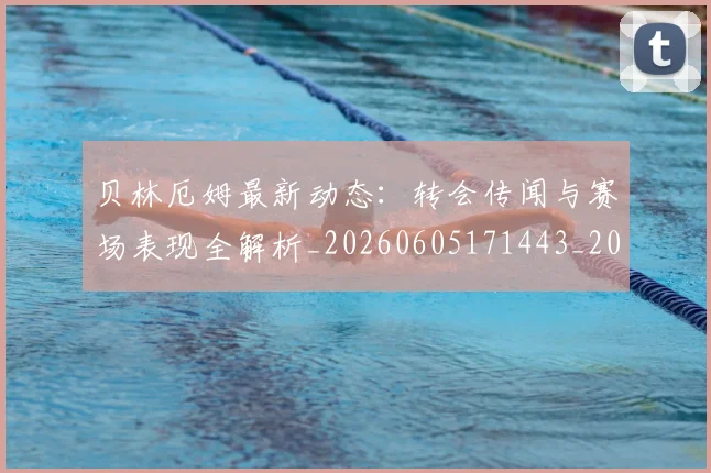 贝林厄姆最新动态：转会传闻与赛场表现全解析_20260605171443_20260703181954