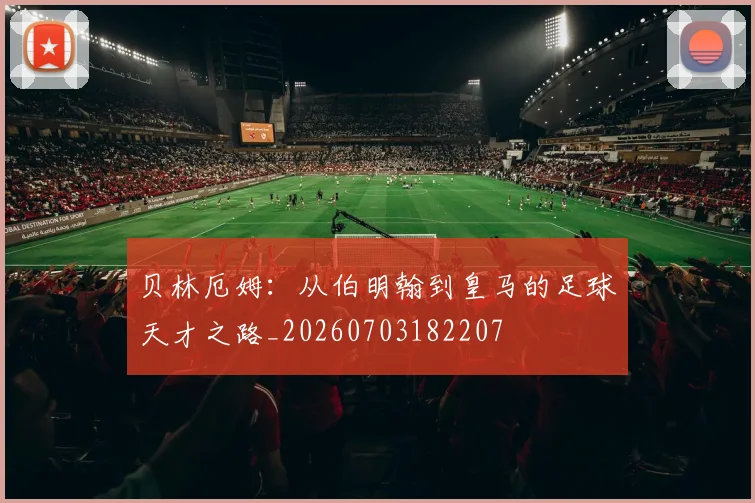 贝林厄姆:从伯明翰到皇马的足球天才之路_20260703182207