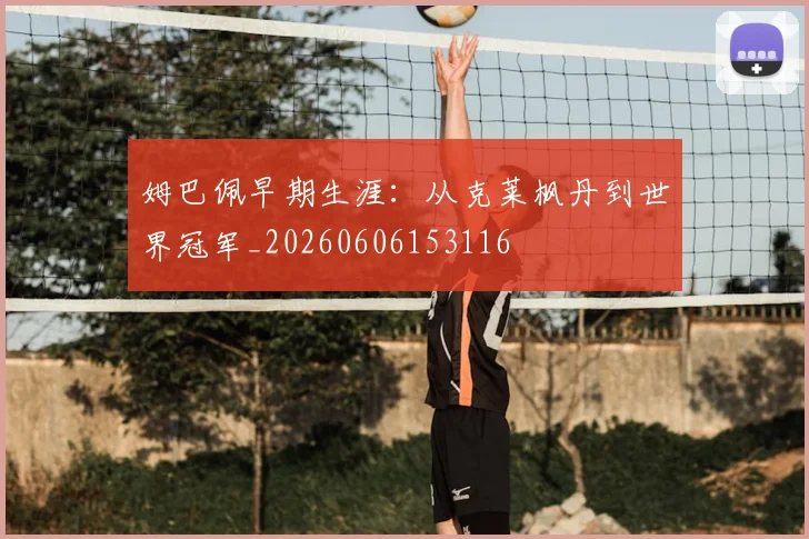 姆巴佩早期生涯:从克莱枫丹到世界冠军_20260606153116